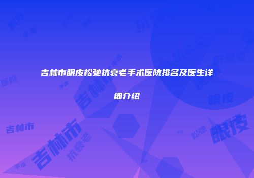 吉林市眼皮松弛抗衰老手术医院排名及医生详细介绍