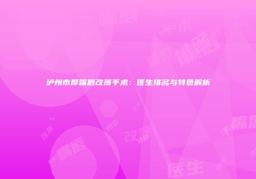 泸州市厚嘴唇改薄手术：医生排名与特色解析