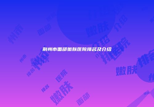 荆州市面部嫩肤医院排名及介绍