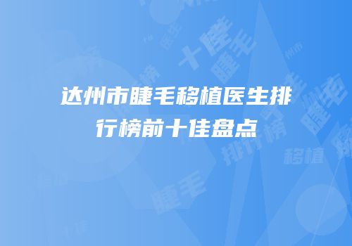达州市睫毛移植医生排行榜前十佳盘点