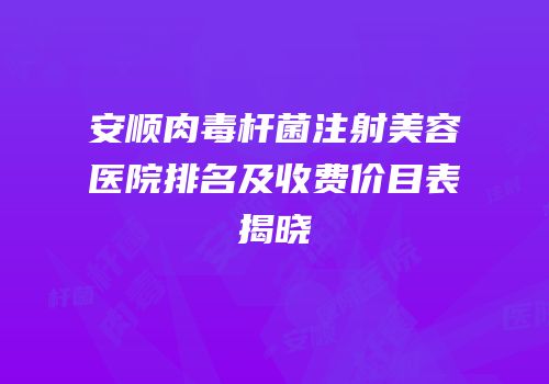 安顺肉毒杆菌注射美容医院排名及收费价目表揭晓
