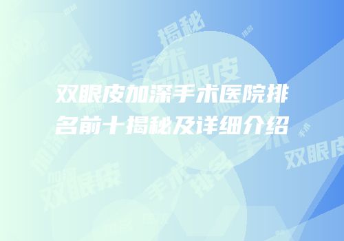 双眼皮加深手术医院排名前十揭秘及详细介绍