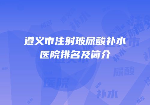 遵义市注射玻尿酸补水医院排名及简介