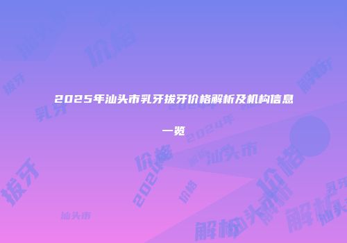 2025年汕头市乳牙拔牙价格解析及机构信息一览