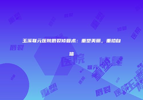 玉溪联元医院唇裂修复术：重塑美丽，重拾自信