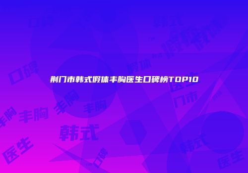 荆门市韩式假体丰胸医生口碑榜TOP10