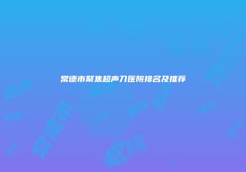 常德市聚焦超声刀医院排名及推荐