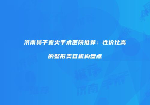 济南鼻子变尖手术医院推荐：性价比高的整形美容机构盘点