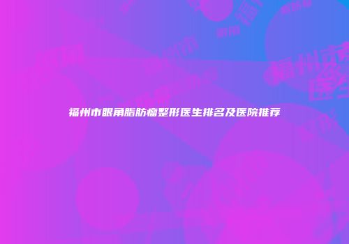 福州市眼角脂肪瘤整形医生排名及医院推荐