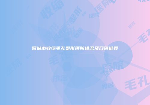 晋城市收缩毛孔整形医院排名及口碑推荐