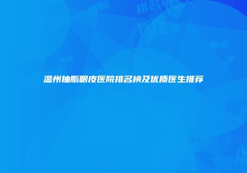 温州抽脂眼皮医院排名榜及优质医生推荐