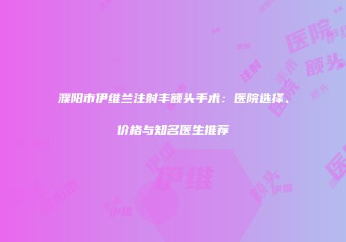 濮阳市伊维兰注射丰额头手术：医院选择、价格与知名医生推荐