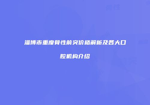 淄博市重度骨性前突价格解析及各大口腔机构介绍