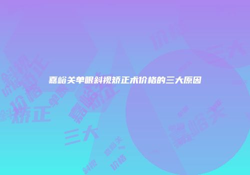 嘉峪关单眼斜视矫正术价格的三大原因