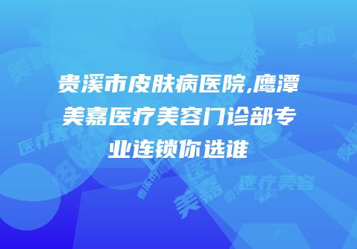 贵溪市皮肤病医院,鹰潭美嘉医疗美容门诊部专业连锁你选谁