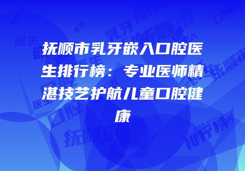 抚顺市乳牙嵌入口腔医生排行榜：专业医师精湛技艺护航儿童口腔健康
