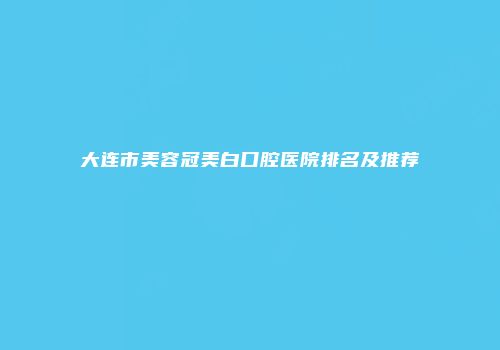 大连市美容冠美白口腔医院排名及推荐