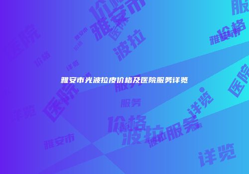 雅安市光波拉皮价格及医院服务详览