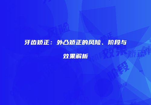 牙齿矫正：外凸矫正的风险、阶段与效果解析