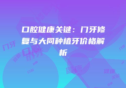 口腔健康关键：门牙修复与大同种植牙价格解析