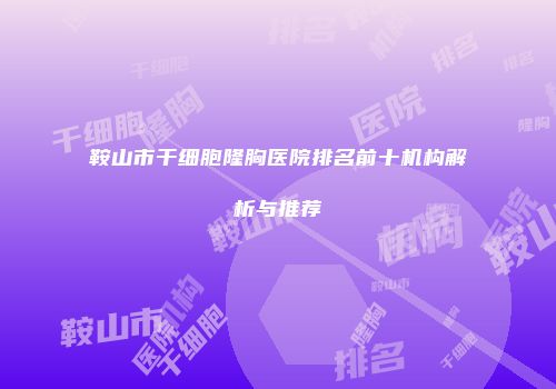 鞍山市干细胞隆胸医院排名前十机构解析与推荐