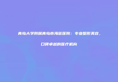 青岛大学附属青岛市海慈医院：专业整形美容，口碑卓越的医疗机构