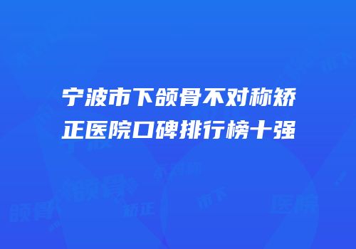 宁波市下颌骨不对称矫正医院口碑排行榜十强