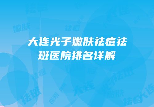 大连光子嫩肤祛痘祛斑医院排名详解