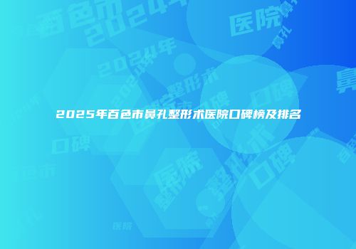 2025年百色市鼻孔整形术医院口碑榜及排名