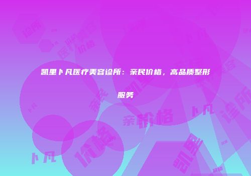 凯里卜凡医疗美容诊所：亲民价格，高品质整形服务