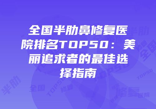 全国半肋鼻修复医院排名TOP50：美丽追求者的最佳选择指南