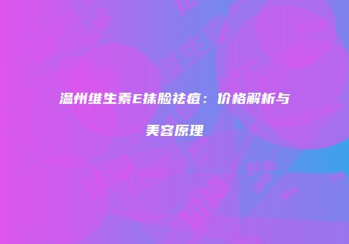 温州维生素E抹脸祛痘：价格解析与美容原理