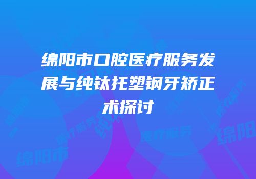 绵阳市口腔医疗服务发展与纯钛托塑钢牙矫正术探讨