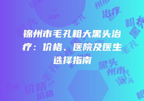 锦州市毛孔粗大黑头治疗：价格、医院及医生选择指南