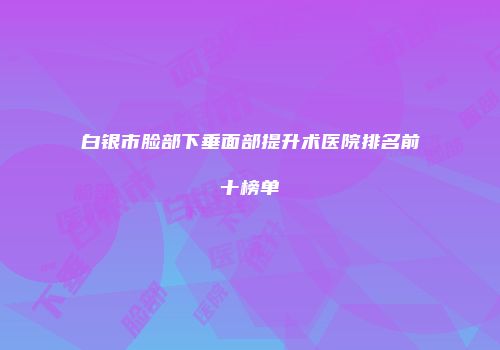 白银市脸部下垂面部提升术医院排名前十榜单