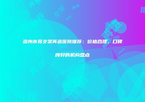 温州市耳支架再造医院推荐：价格合理、口碑良好的机构盘点