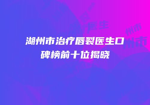 湖州市治疗唇裂医生口碑榜前十位揭晓