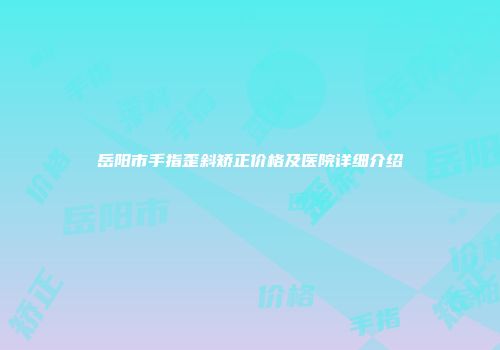 岳阳市手指歪斜矫正价格及医院详细介绍