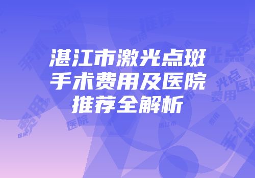 湛江市激光点斑手术费用及医院推荐全解析