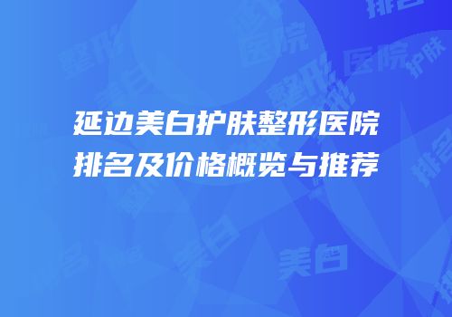 延边美白护肤整形医院排名及价格概览与推荐
