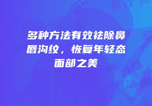 多种方法有效祛除鼻唇沟纹，恢复年轻态面部之美