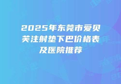2025年东莞市爱贝芙注射垫下巴价格表及医院推荐