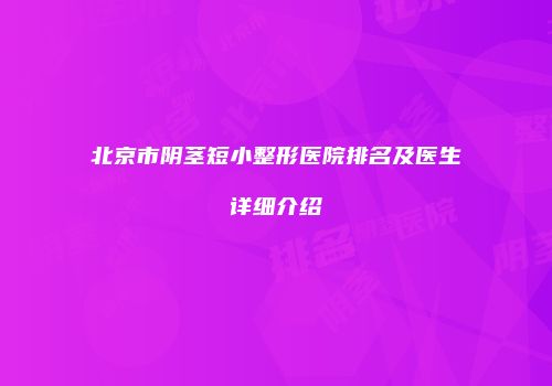 北京市阴茎短小整形医院排名及医生详细介绍