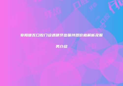 阜阳德瓦口腔门诊透明牙齿保持器价格解析及服务介绍