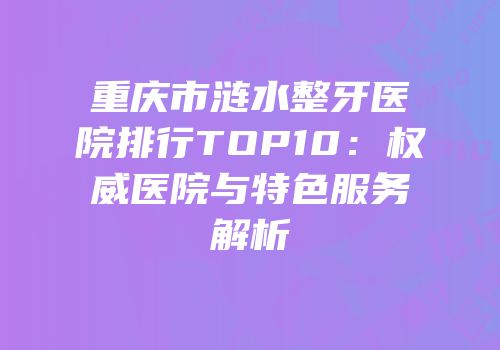 重庆市涟水整牙医院排行TOP10：权威医院与特色服务解析