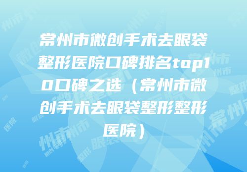 常州市微创手术去眼袋整形医院口碑排名top10口碑之选（常州市微创手术去眼袋整形整形医院）