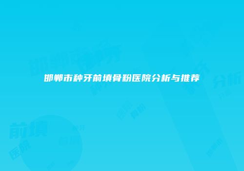 邯郸市种牙前填骨粉医院分析与推荐