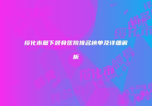 绥化市磨下颌骨医院排名榜单及详细解析