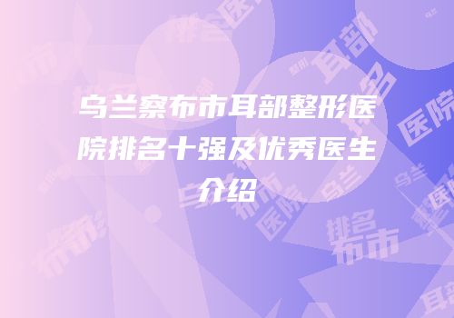 乌兰察布市耳部整形医院排名十强及优秀医生介绍