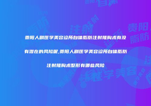 贵阳人剧医学美容诊所自体脂肪注射隆胸术有没有潜在的风险呢,贵阳人剧医学美容诊所自体脂肪注射隆胸术整形有哪些风险